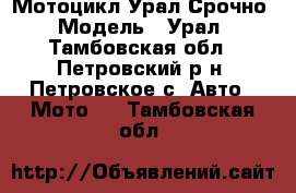 Мотоцикл Урал Срочно › Модель ­ Урал - Тамбовская обл., Петровский р-н, Петровское с. Авто » Мото   . Тамбовская обл.